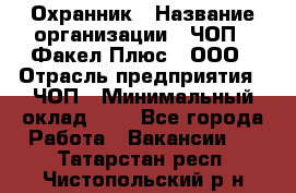 Охранник › Название организации ­ ЧОП " Факел Плюс", ООО › Отрасль предприятия ­ ЧОП › Минимальный оклад ­ 1 - Все города Работа » Вакансии   . Татарстан респ.,Чистопольский р-н